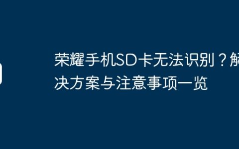 荣耀手机SD卡无法识别？解决方案与注意事项一览