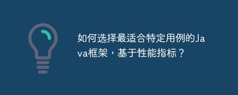 如何选择最适合特定用例的Java框架,基于性能指标?