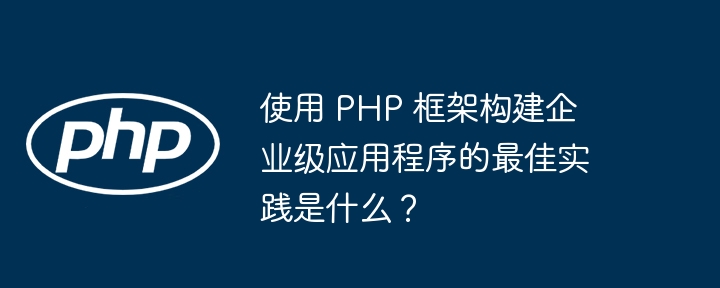 使用 PHP 框架构建企业级应用程序的最佳实践是什么?