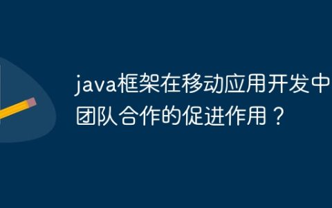 java框架在移动应用开发中对团队合作的促进作用？