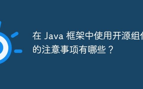在 Java 框架中使用开源组件的注意事项有哪些？