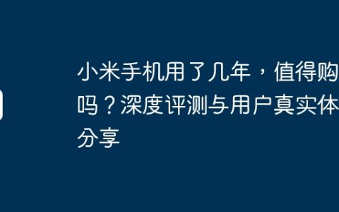 小米手机用了几年，值得购买吗？深度评测与用户真实体验分享