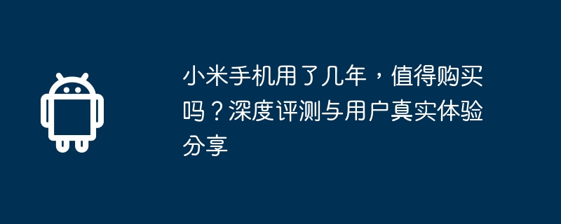 小米手机用了几年,值得购买吗?深度评测与用户真实体验分享