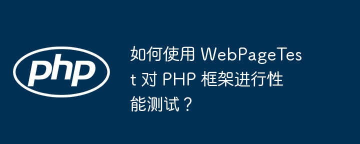如何使用 WebPageTest 对 PHP 框架进行性能测试?