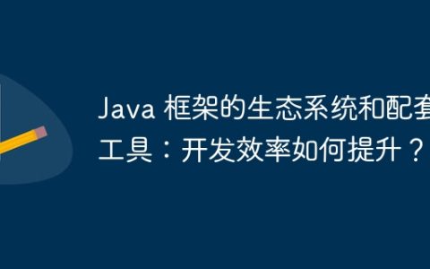 Java 框架的生态系统和配套工具：开发效率如何提升？