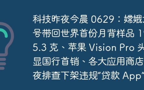 科技昨夜今晨 0629：嫦娥六号带回世界首份月背样品 1935.3 克、苹果 Vision Pro 头显国行首销、各大应用商店连夜排查下架违规“贷款 App”
