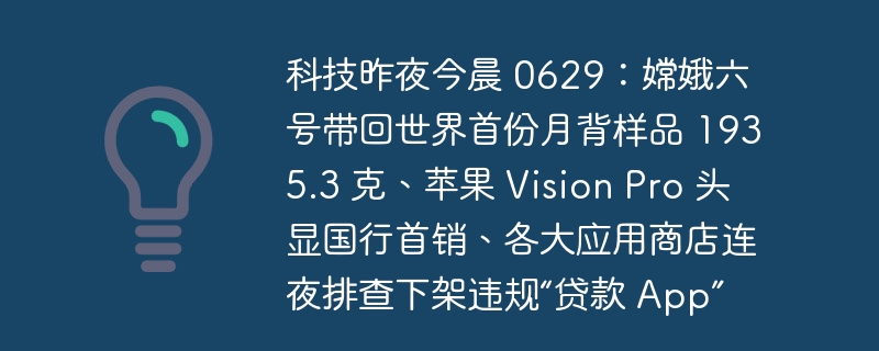 科技昨夜今晨 0629:嫦娥六号带回世界首份月背样品 1935.3 克、苹果 Vision Pro 头显国行首销、各大应用商店连夜排查下架违规“贷款 App”