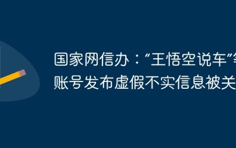 国家网信办：“王悟空说车”等账号发布虚假不实信息被关闭