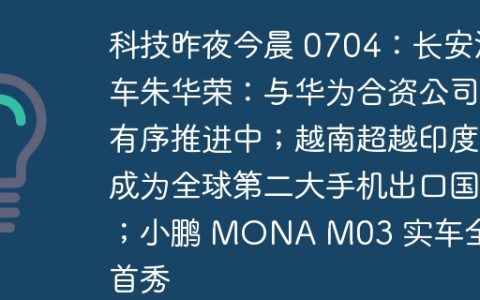 科技昨夜今晨 0704：长安汽车朱华荣：与华为合资公司有序推进中；越南超越印度成为全球第二大手机出口国；小鹏 MONA M03 实车全球首秀