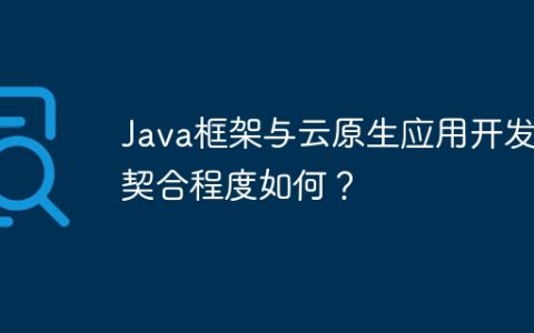 Java框架与云原生应用开发的契合程度如何？