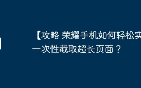 【攻略 荣耀手机如何轻松实现一次性截取超长页面？