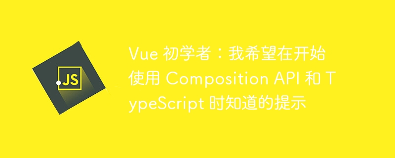 vue 初学者:我希望在开始使用 composition api 和 typescript 时知道的提示