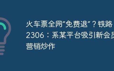 火车票全网“免费退”？铁路 12306：系某平台吸引新会员的营销炒作
