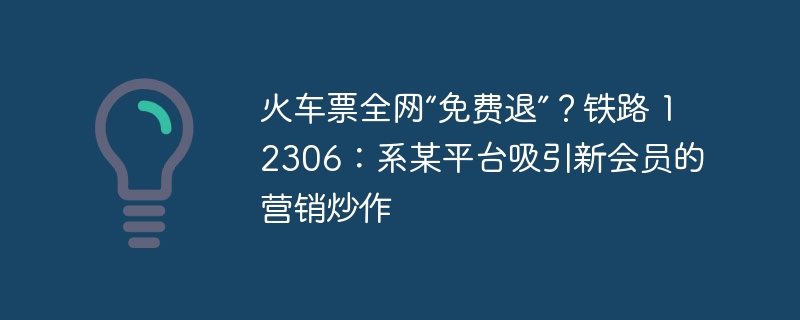 火车票全网“免费退”?铁路 12306:系某平台吸引新会员的营销炒作
