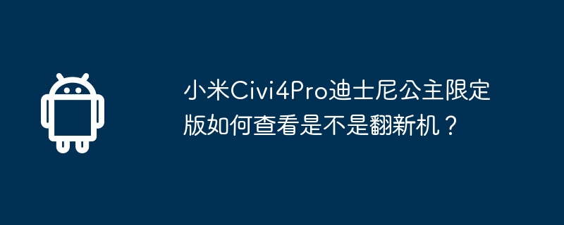 小米civi4pro迪士尼公主限定版如何查看是不是翻新机?