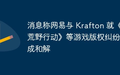 消息称网易与 Krafton 就《荒野行动》等游戏版权纠纷达成和解