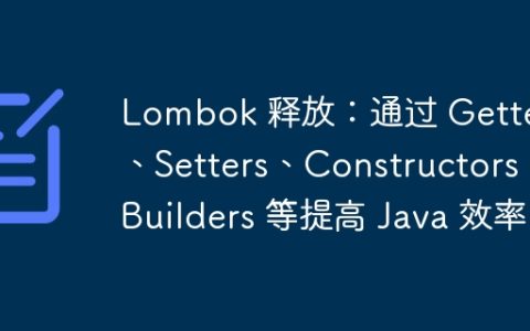 Lombok 释放：通过 Getters、Setters、Constructors、Builders 等提高 Java 效率