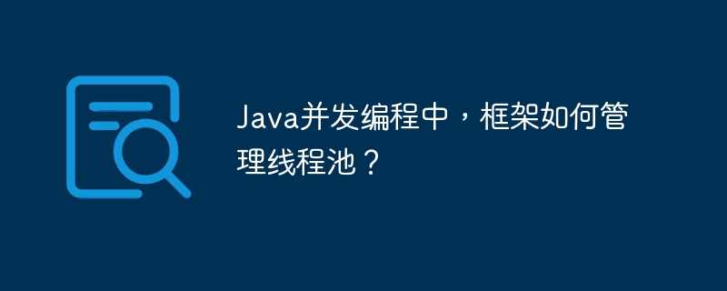 Java并发编程中,框架如何管理线程池?