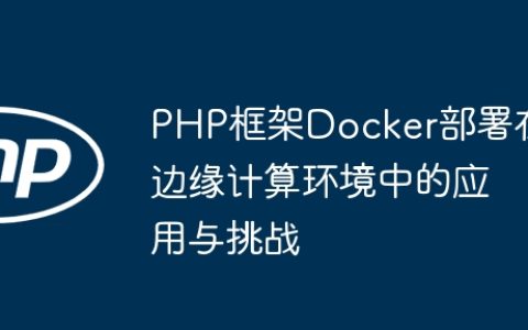 PHP框架Docker部署在边缘计算环境中的应用与挑战