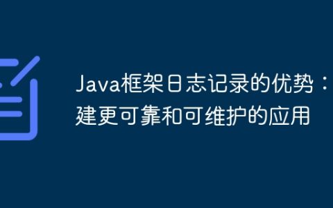 Java框架日志记录的优势：构建更可靠和可维护的应用