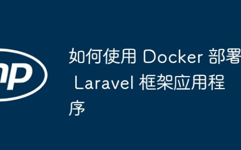 如何使用 Docker 部署 Laravel 框架应用程序