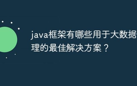 java框架有哪些用于大数据处理的最佳解决方案？