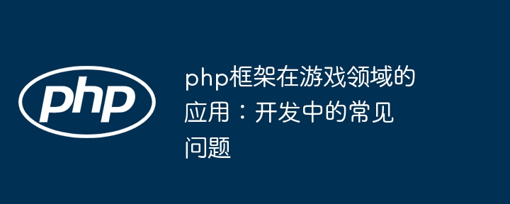 php框架在游戏领域的应用:开发中的常见问题