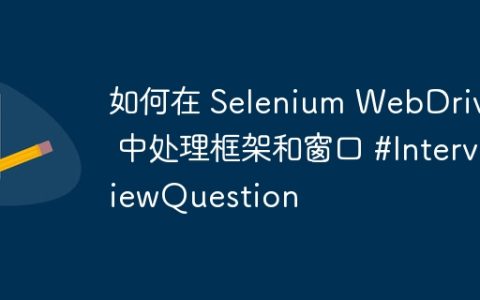如何在 Selenium WebDriver 中处理框架和窗口 #InterviewQuestion