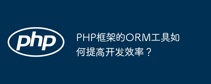 PHP框架的ORM工具如何提高开发效率?