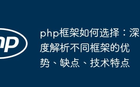 php框架如何选择：深度解析不同框架的优势、缺点、技术特点
