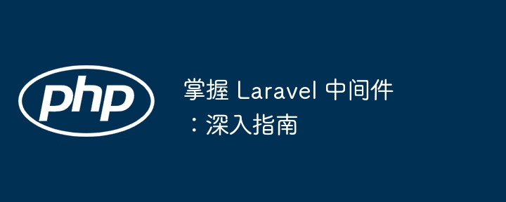 掌握 laravel 中间件:深入指南