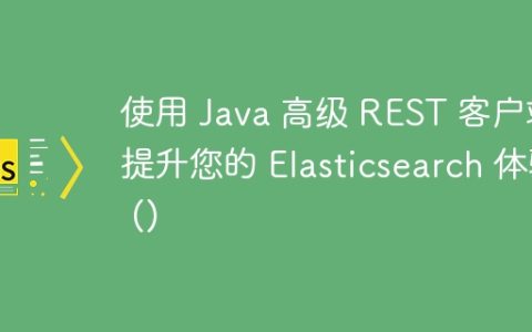 使用 Java 高级 REST 客户端提升您的 Elasticsearch 体验 ()