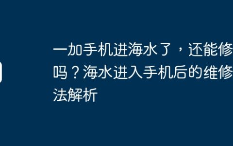 一加手机进海水了，还能修好吗？海水进入手机后的维修方法解析
