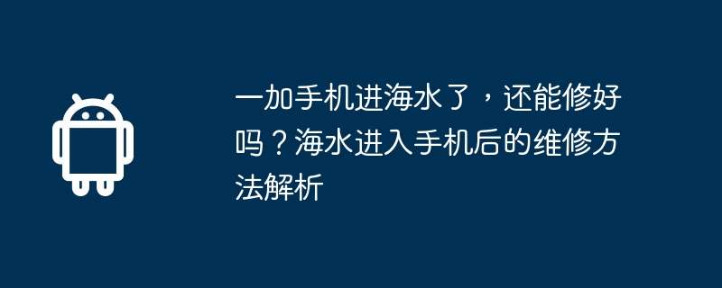 一加手机进海水了,还能修好吗?海水进入手机后的维修方法解析