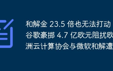 和解金 23.5 倍也无法打动，谷歌豪掷 4.7 亿欧元阻扰欧洲云计算协会与微软和解遭拒