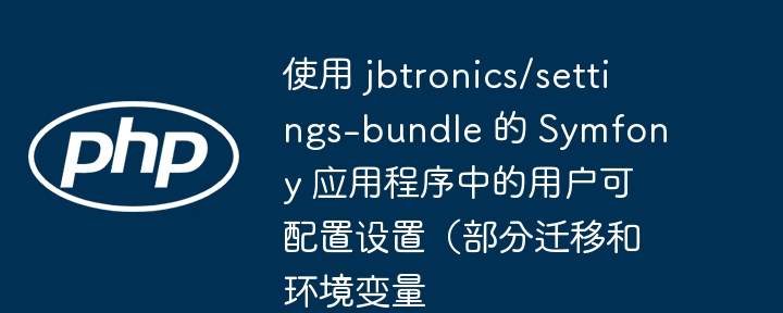 使用 jbtronics/settings-bundle 的 Symfony 应用程序中的用户可配置设置(部分迁移和环境变量