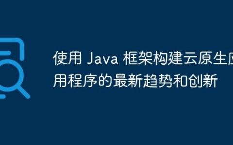 使用 Java 框架构建云原生应用程序的最新趋势和创新