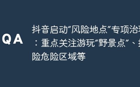 抖音启动“风险地点”专项治理：重点关注游玩“野景点”、探险危险区域等