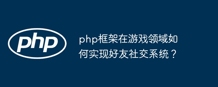 php框架在游戏领域如何实现好友社交系统?