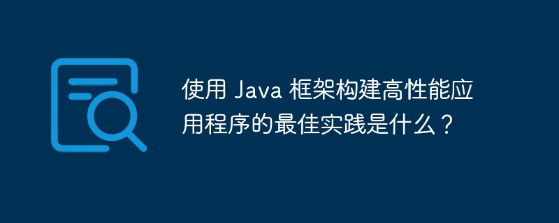 使用 Java 框架构建高性能应用程序的最佳实践是什么?