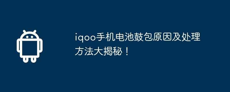 iqoo手机电池鼓包原因及处理方法大揭秘!