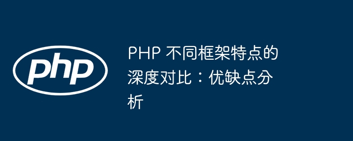PHP 不同框架特点的深度对比:优缺点分析