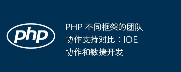 PHP 不同框架的团队协作支持对比:IDE 协作和敏捷开发
