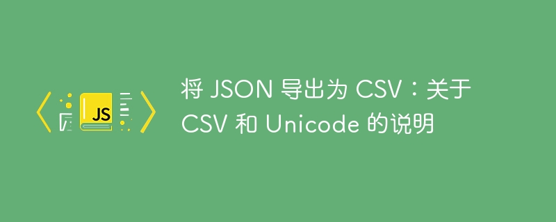 将 json 导出为 csv:关于 csv 和 unicode 的说明
