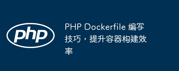 PHP Dockerfile 编写技巧,提升容器构建效率