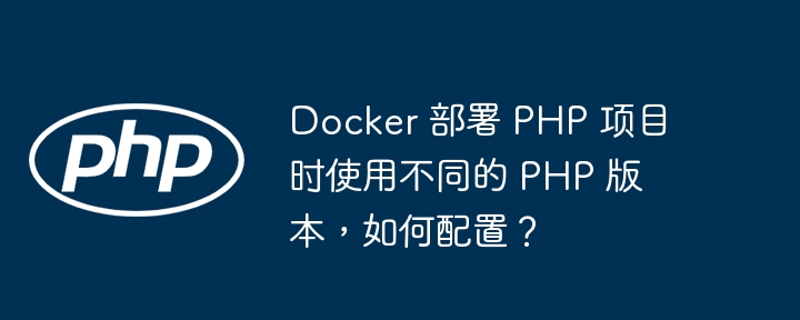 Docker 部署 PHP 项目时使用不同的 PHP 版本,如何配置?