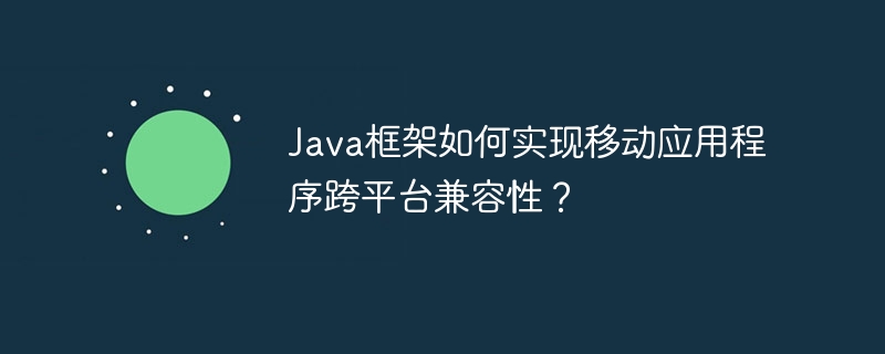 Java框架如何实现移动应用程序跨平台兼容性?