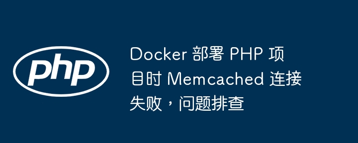 Docker 部署 PHP 项目时 Memcached 连接失败,问题排查