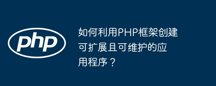 如何利用PHP框架创建可扩展且可维护的应用程序?