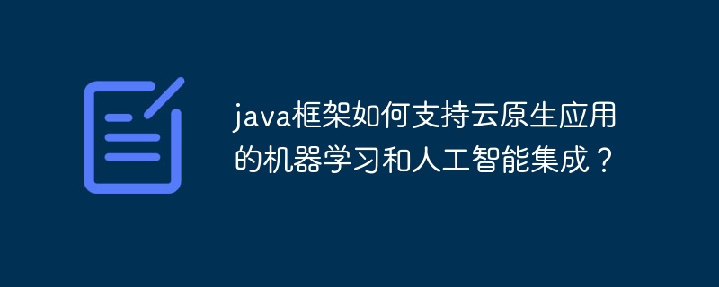 java框架如何支持云原生应用的机器学习和人工智能集成?